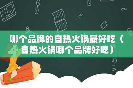 哪个品牌的自热火锅最好吃（自热火锅哪个品牌好吃）