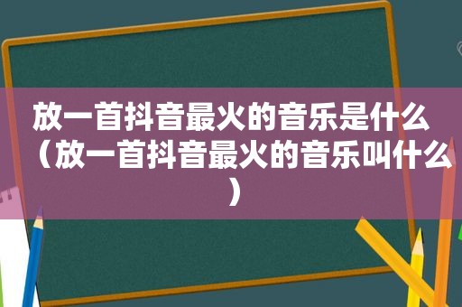 放一首抖音最火的音乐是什么（放一首抖音最火的音乐叫什么）