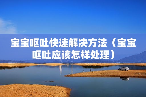 宝宝呕吐快速解决方法（宝宝呕吐应该怎样处理）