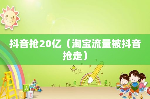 抖音抢20亿（淘宝流量被抖音抢走）