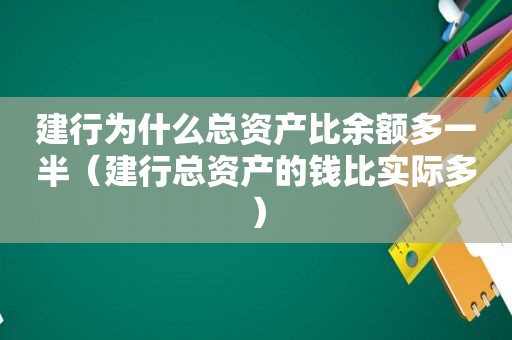 建行为什么总资产比余额多一半（建行总资产的钱比实际多）  第1张