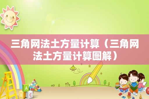三角网法土方量计算（三角网法土方量计算图解）