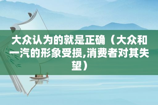大众认为的就是正确（大众和一汽的形象受损,消费者对其失望）