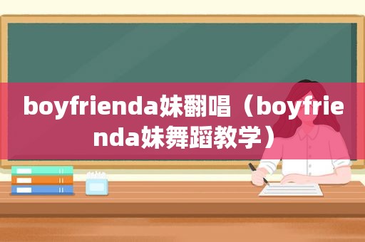 boyfrienda妹翻唱（boyfrienda妹舞蹈教学）