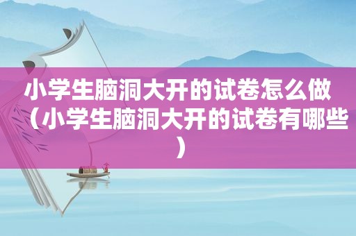 小学生脑洞大开的试卷怎么做（小学生脑洞大开的试卷有哪些）