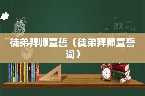 徒弟拜师宣誓（徒弟拜师宣誓词）