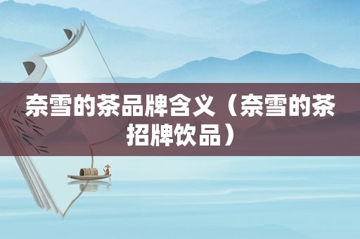 奈雪的茶品牌含义（奈雪的茶招牌饮品）