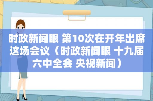 时政新闻眼 第10次在开年出席这场会议（时政新闻眼 十九届六中全会 央视新闻）