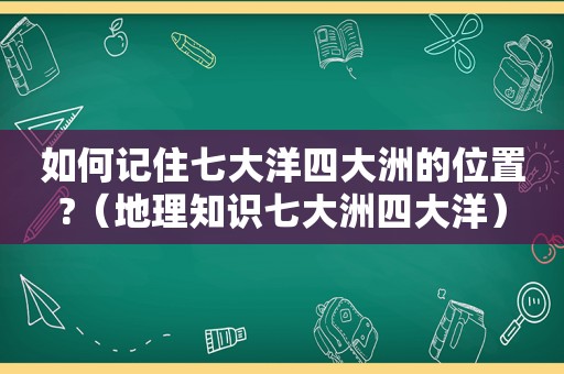 如何记住七大洋四大洲的位置?（地理知识七大洲四大洋）