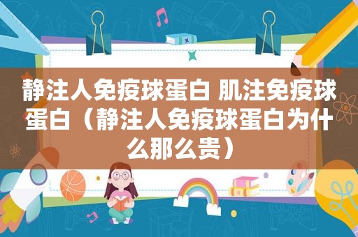 静注人免疫球蛋白 肌注免疫球蛋白（静注人免疫球蛋白为什么那么贵）