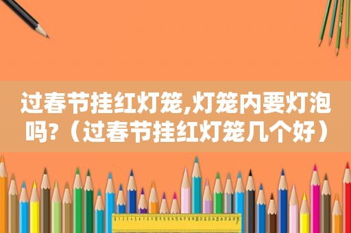 过春节挂红灯笼,灯笼内要灯泡吗?（过春节挂红灯笼几个好）
