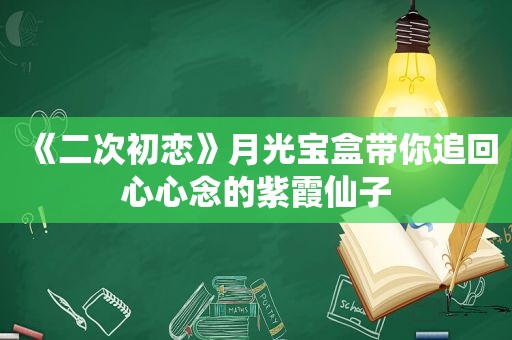 《二次初恋》月光宝盒带你追回心心念的紫霞仙子