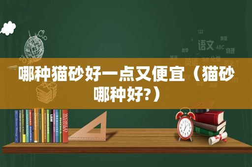 哪种猫砂好一点又便宜（猫砂哪种好?）