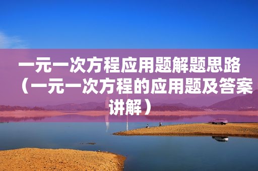 一元一次方程应用题解题思路（一元一次方程的应用题及答案讲解）