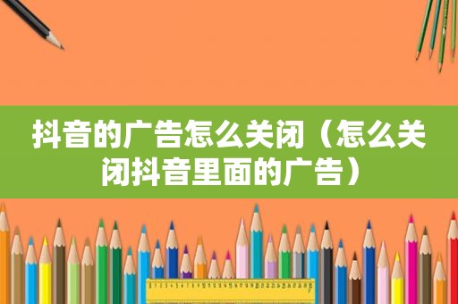 抖音的广告怎么关闭（怎么关闭抖音里面的广告）