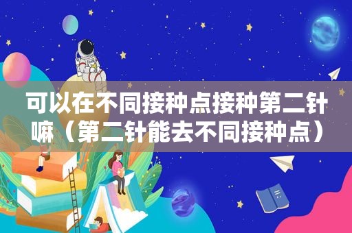 可以在不同接种点接种第二针嘛（第二针能去不同接种点）
