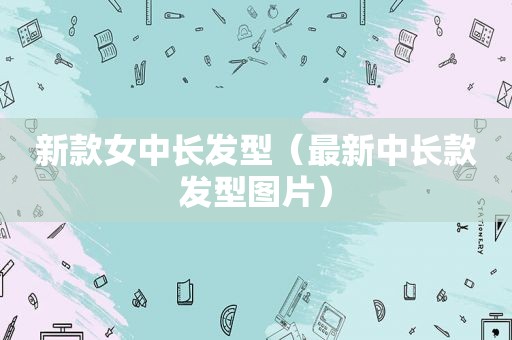 新款女中长发型（最新中长款发型图片）