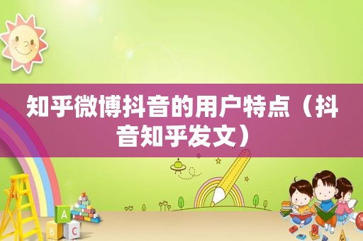 知乎微博抖音的用户特点（抖音知乎发文）