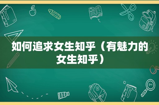 如何追求女生知乎（有魅力的女生知乎）