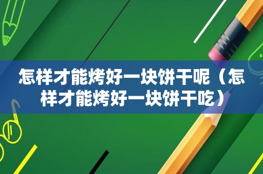 怎样才能烤好一块饼干呢（怎样才能烤好一块饼干吃）