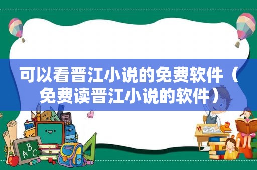 可以看晋江小说的免费软件（免费读晋江小说的软件）