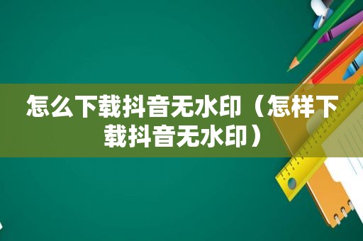 怎么下载抖音无水印（怎样下载抖音无水印）
