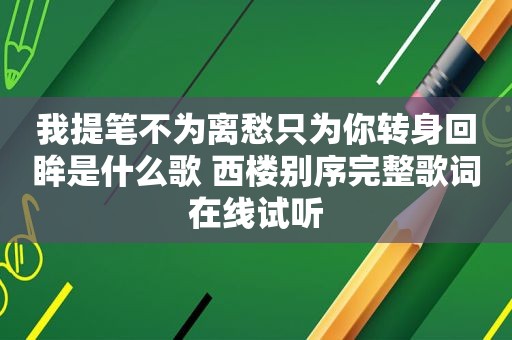 我提笔不为离愁只为你转身回眸是什么歌 西楼别序完整歌词在线试听