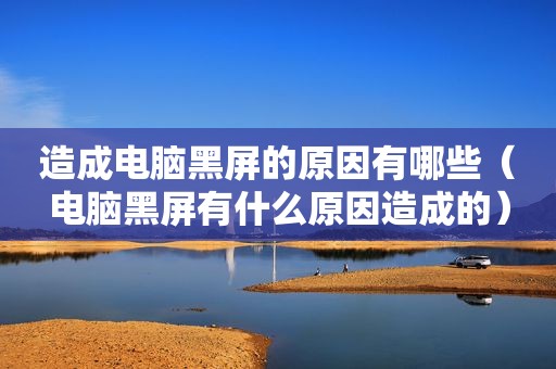 造成电脑黑屏的原因有哪些（电脑黑屏有什么原因造成的）