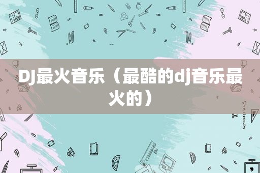 DJ最火音乐（最酷的dj音乐最火的）