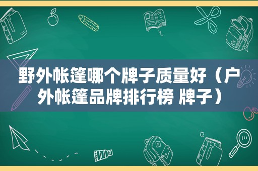 野外帐篷哪个牌子质量好（户外帐篷品牌排行榜 牌子）