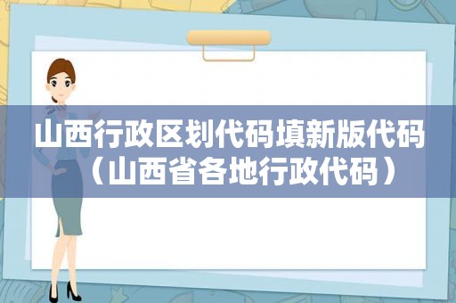 山西行政区划代码填新版代码（山西省各地行政代码）