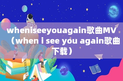 wheniseeyouagain歌曲MV（when i see you again歌曲下载）