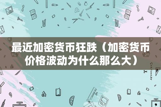 最近加密货币狂跌（加密货币价格波动为什么那么大）