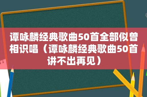 谭咏麟经典歌曲50首全部似曾相识唱（谭咏麟经典歌曲50首讲不出再见）