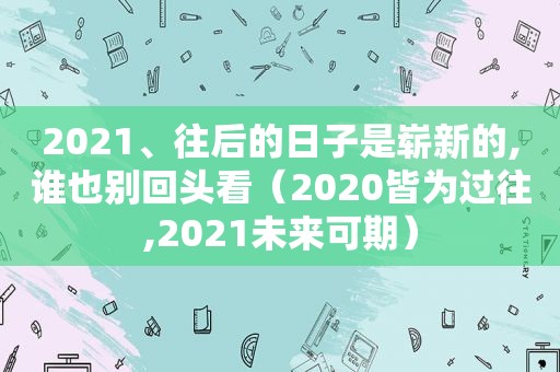 2021、往后的日子是崭新的,谁也别回头看（2020皆为过往,2021未来可期）