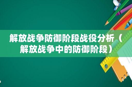 解放战争防御阶段战役分析（解放战争中的防御阶段）