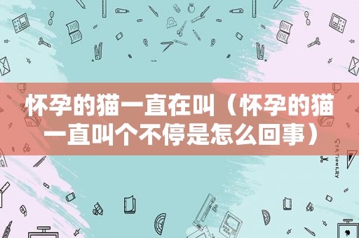 怀孕的猫一直在叫（怀孕的猫一直叫个不停是怎么回事）
