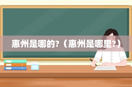 惠州是哪的?（惠州是哪里?）