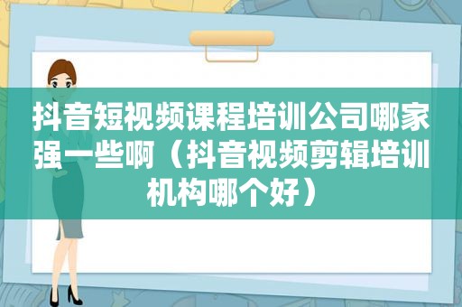 抖音短视频课程培训公司哪家强一些啊（抖音视频剪辑培训机构哪个好）
