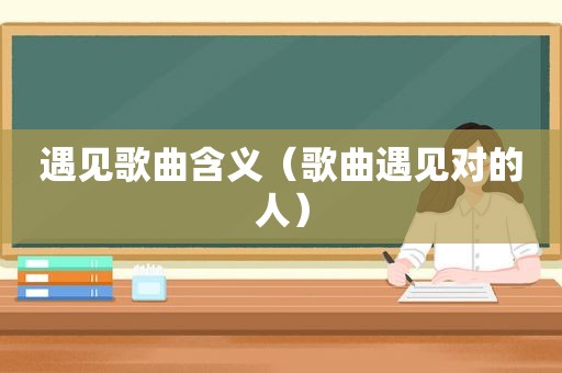 遇见歌曲含义（歌曲遇见对的人）