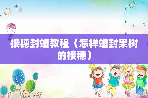 接穗封蜡教程（怎样蜡封果树的接穗）