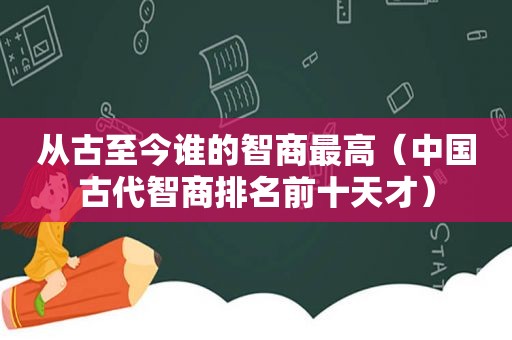 从古至今谁的智商最高（中国古代智商排名前十天才）