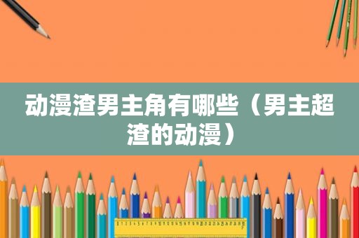 动漫渣男主角有哪些（男主超渣的动漫）
