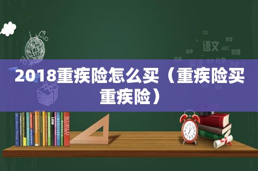 2018重疾险怎么买（重疾险买重疾险）