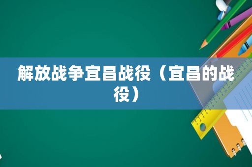 解放战争宜昌战役（宜昌的战役）