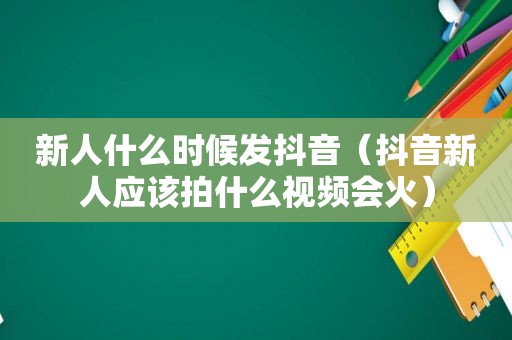 新人什么时候发抖音（抖音新人应该拍什么视频会火）