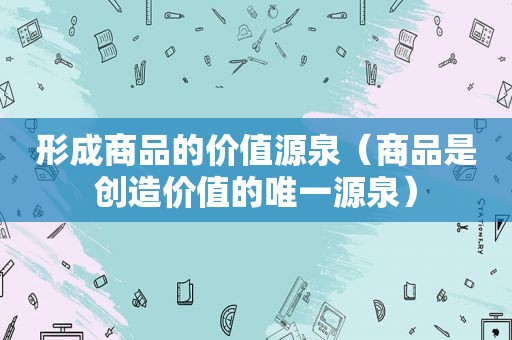 形成商品的价值源泉（商品是创造价值的唯一源泉）
