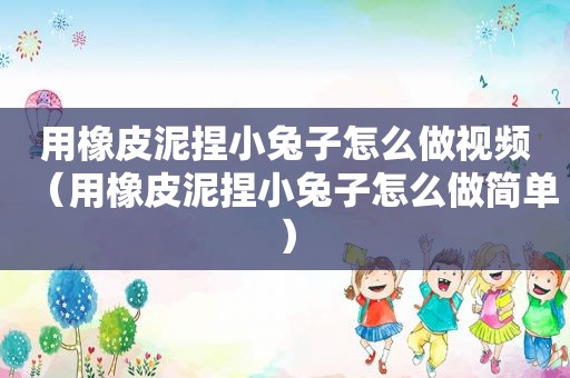 用橡皮泥捏小兔子怎么做视频（用橡皮泥捏小兔子怎么做简单）