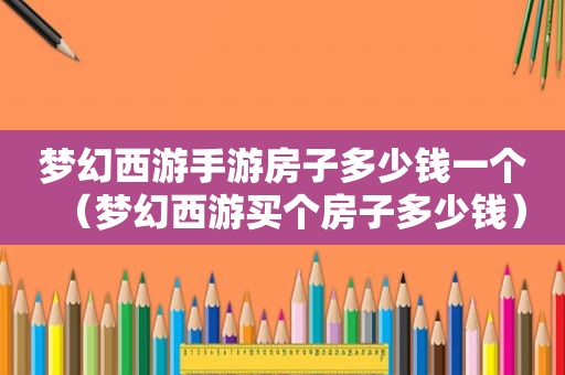 梦幻西游手游房子多少钱一个（梦幻西游买个房子多少钱）