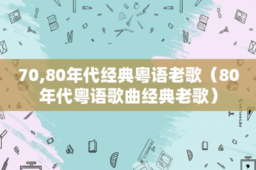 70,80年代经典粤语老歌（80年代粤语歌曲经典老歌）